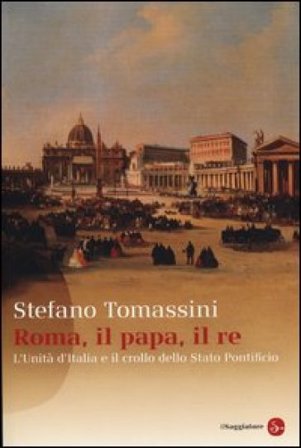 Roma, il Papa, il Re. L'unità d'Italia e il crollo dello Stato Pontificio Stefano Tomassini