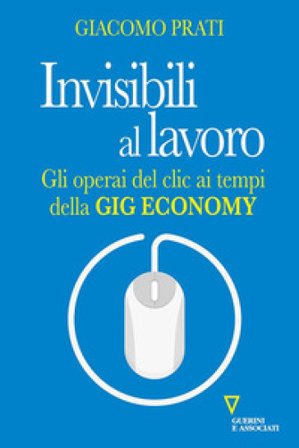 Invisibili al lavoro. Gli operai del clic ai tempi della gig economy Giacomo Prati