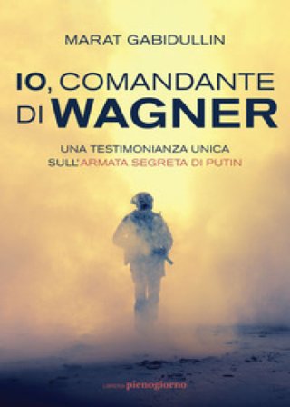 Io, comandante di Wagner. Una testimonianza unica sull'armata segreta di Putin Marat Gabidullin