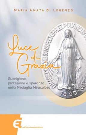 Luce di grazia. Guarigione, protezione e speranza nella Medaglia Miracolosa Maria Amata Di Lorenzo