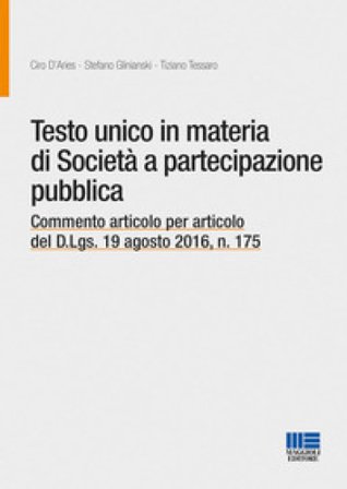 Testo unico in materia di società a partecipazione pubblica. Commento articolo per articolo del D.Lgs. 19 agosto 2016, n. 175 Ciro D'Aries