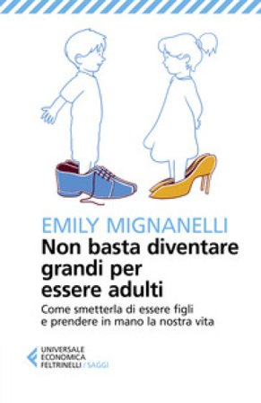 Non basta diventare grandi per essere adulti. Come smetterla di essere figli e prendere in mano la nostra vita Emily Mignanelli