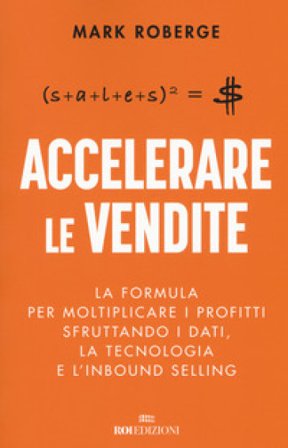 Accelerare le vendite. La formula per moltiplicare i profitti sfruttando i dati, la tecnologia e l'inbound selling Mark Roberge