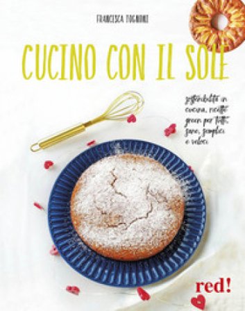 Cucino con il sole. Sostenibilità in cucina, ricette green per tutti, sane, semplici e veloci Francesca Tognoni