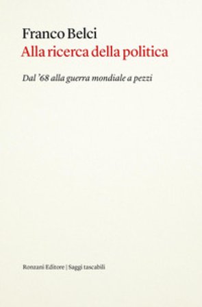 Alla ricerca della politica. Dal '68 alla guerra mondiale a pezzi Franco Belci