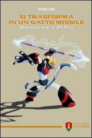 Si trasforma in un gatto missile. Storie (poco serie) di Ufo Robot Chiara Ba