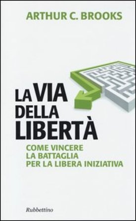 La via della libertà. Come vincere la battaglia per la libera iniziativa Arthur C. Brooks