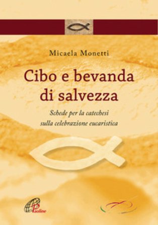 Cibo e bevanda di salvezza. Schede per la catechesi sulla celebrazione eucaristica Micaela Monetti