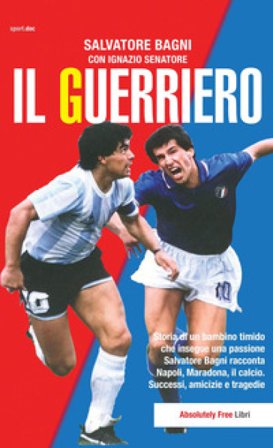 Il guerriero. Storia di un bambino timido che insegue una passione. Salvatore Bagni racconta Napoli, Maradona, il calcio. Successi, amicizie e 