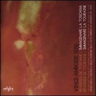 Vinci-Amboise 2012. Rêveries de Toscane-Immaginare la Toscana. Rêveries de Touraine-Immaginare la Touraine. Ediz. bilingue NA