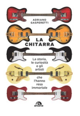 La chitarra. La storia, le curiosità e gli artisti che l'hanno resa immortale Adriano Gasperetti