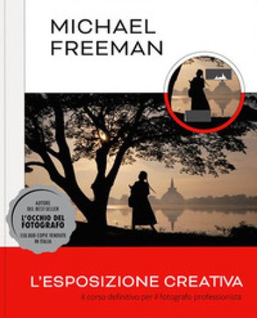 L'esposizione creativa. Il corso definitivo per il fotografo professionista Michael Freeman