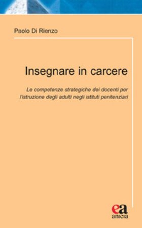 Insegnare in carcere. Le competenze strategiche dei docenti per l'istruzione degli adulti negli istituti penitenziari Paolo Di Rienzo