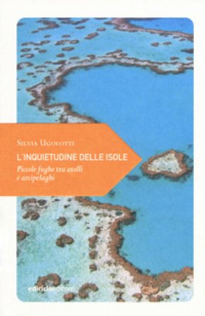L'inquietudine delle isole. Piccole fughe tra atolli e arcipelaghi Silvia Ugolotti