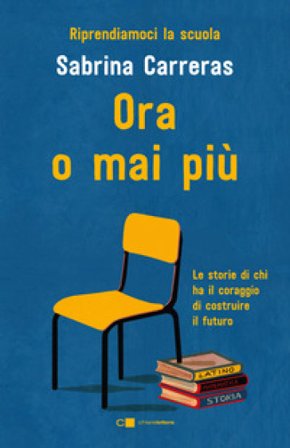 Ora o mai più. Riprendiamoci la scuola. Le storie di chi ha il coraggio di costruire il futuro. Sabrina Carreras