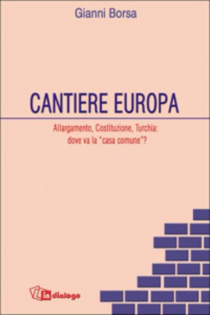 Cantiere Europa. Allargamento, Costituzione, Turchia: dove va la «casa comune»? Gianni Borsa