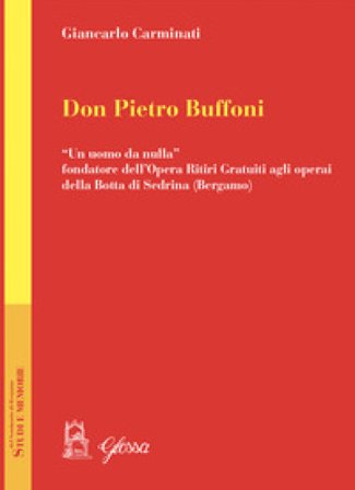 Don Pietro Buffoni. «Un uomo da nulla» fondatore dell'Opera Ritiri Gratuiti agli operai della Botta di Sedrina (Bergamo) Giancarlo Carminati