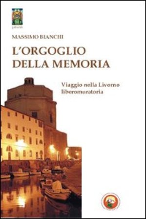 L'orgoglio della memoria. Viaggio nella Livorno liberomuratoria Massimo Bianchi