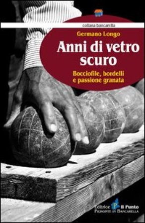 Anni di vetro scuro. Bocciofile, bordelli e passione granata Germano Longo