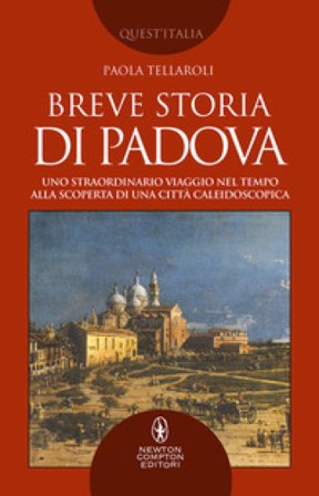 Breve storia di Padova. Uno straordinario viaggio nel tempo alla scoperta di una città caleidoscopica Paola Tellaroli