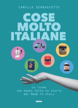 Cose molto italiane. Le icone che hanno fatto la storia del Made in Italy Camilla Sernagiotto
