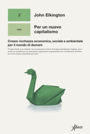 Per un nuovo capitalismo. Creare ricchezza economica, sociale e ambientale per il mondo di domani John Elkington