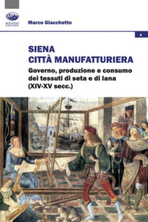 Siena città manifatturiera. Governo, produzione e consumo dei tessuti di seta e di lana (XIV-XV secc.) Marco Giacchetto