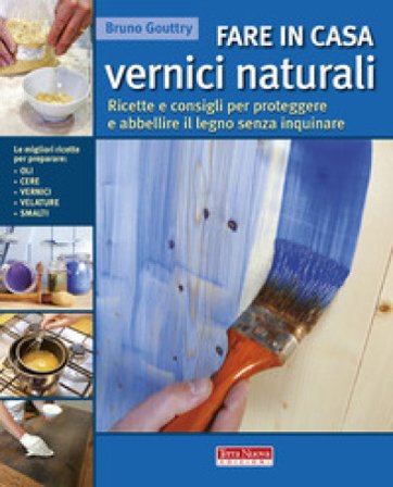 Fare in casa vernici naturali. Ricette e consigli per proteggere e abbellire il legno senza inquinare Bruno Gouttry