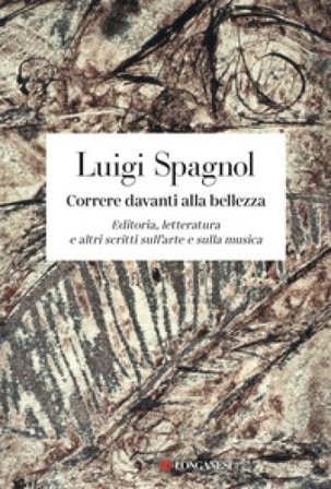 Correre davanti alla bellezza. Editoria, letteratura e altri scritti sull'arte e sulla musica Luigi Spagnol