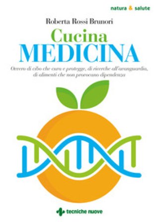 Cucina medicina. Ovvero di cibo che cura e protegge, di ricerche all'avanguardia, di alimenti che non provocano dipendenza Roberta Rossi Brunori
