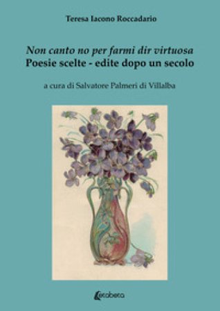 Non canto no per farmi dir virtuosa. Poesie scelte. Edite dopo un secolo Teresa Iacono Roccadario