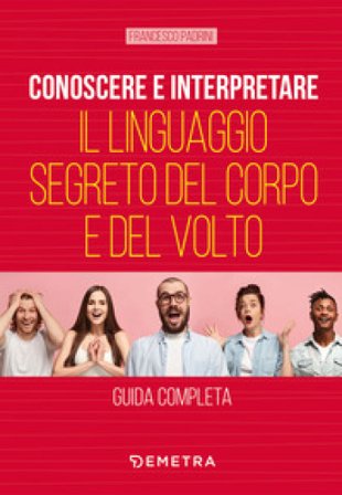 Conoscere e interpretare il linguaggio segreto del corpo e del volto Francesco Padrini