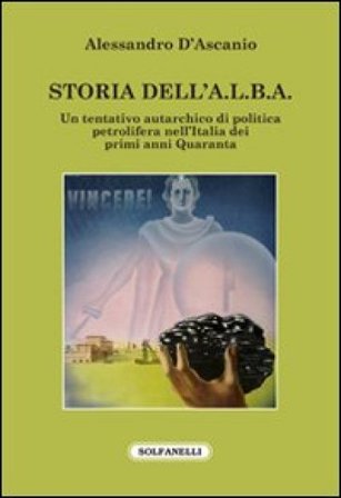 Storia dell'A.L.B.A. Un tentativo autarchico di politica petrolifera nell'Italia dei primi anni Quaranta Alessandro D'Ascanio