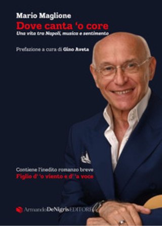 Dove canta 'o core. Una vita tra Napoli, musica e sentimento Maglione Mario