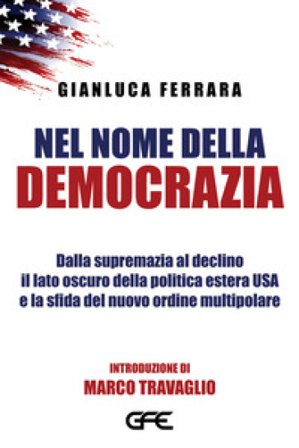 Nel nome della democrazia. Dalla supremazia al declino il lato oscuro della politica estera USA e la sfida del nuovo ordine multipolare Gianluca 