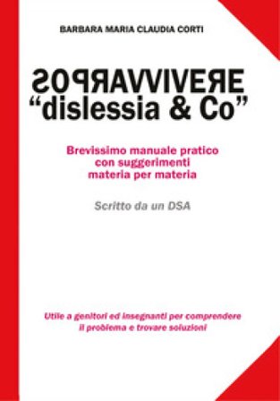 Sopravvivere a «dislessia & co». Brevissimo manuale pratico con suggerimenti materia per materia Barbara Maria Claudia Corti