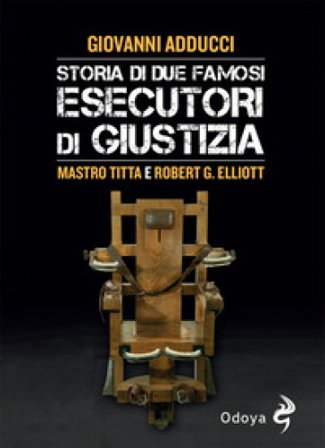 Storia di due famosi esecutori di giustizia. Mastro Titta e Robert G. Elliott Giovanni Adducci