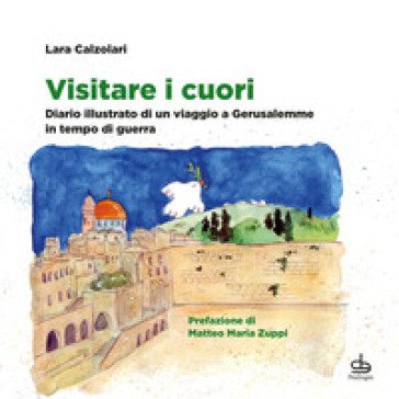 Visitare i cuori. Diario illustrato di un viaggio a Gerusalemme in tempo di guerra. Ediz. a colori Lara Calzolari