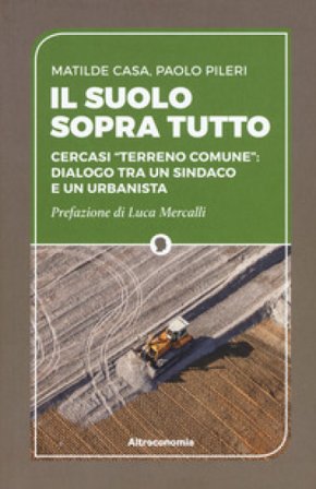 Il suolo sopra tutto. Cercasi «terreno comune»: dialogo tra un sindaco e un urbanista Matilde Casa
