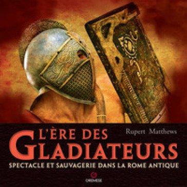 L'ere des gladiateurs. Spectacle et sauvagerie dans la Rome antique Rupert Matthews
