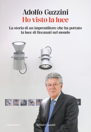 Ho visto la luce. La storia di un imprenditore che ha portato la luce di Recanati nel mondo Adolfo Guzzini
