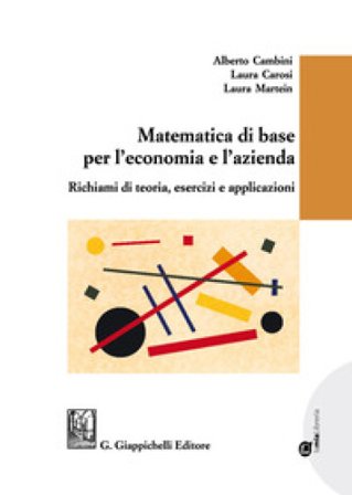 Matematica di base per l'economia e l'azienda. Richiami di teoria, esercizi e applicazioni Alberto Cambini