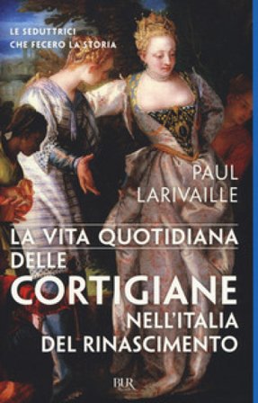 La vita quotidiana delle cortigiane nell'Italia del Rinascimento Paul Larivaille