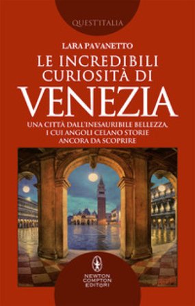 Le incredibili curiosità di Venezia. Una città dall'inesauribile bellezza, i cui angoli celano storie ancora da scoprire Lara Pavanetto
