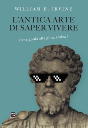 L'antica arte di saper vivere. Una guida alla gioia stoica William B. Irvine