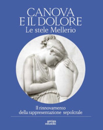 Canova e il dolore. Le stele Mellerio. Il rinnovamento della rappresentazione sepolcrale. Ediz. a colori
