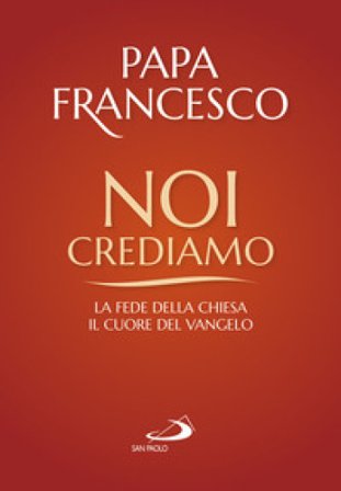 Noi crediamo. La fede della Chiesa, il cuore del Vangelo Papa Francesco (Jorge Mario Bergoglio)
