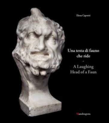 Una testa di fauno che ride-A laughing head of a faun. Ediz. bilingue Elena Capretti