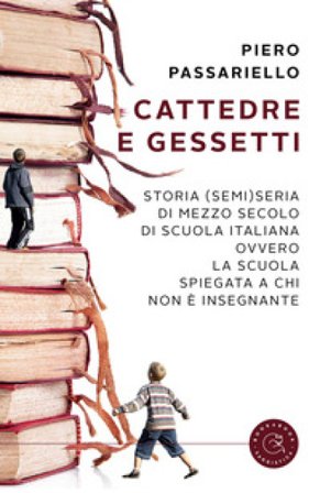 Cattedre e gessetti. Storia (semi)seria di mezzo secolo di scuola italiana ovvero la scuola spiegata a chi non è insegnante Piero Passariello
