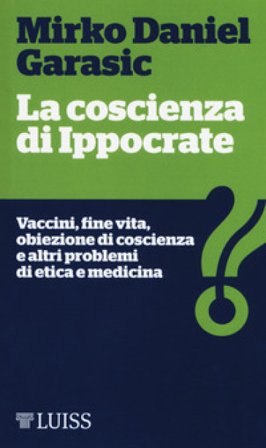 La coscienza di Ippocrate. Vaccini, fine vita, obiezione di coscienza e altri problemi di etica e medicina Mirko Daniel Garasic